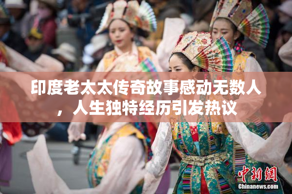 印度老太太传奇故事感动无数人，人生独特经历引发热议
