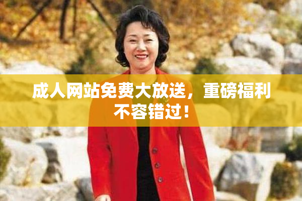 成人网站免费大放送，重磅福利不容错过！