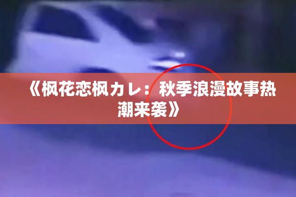 《枫花恋枫カレ：秋季浪漫故事热潮来袭》