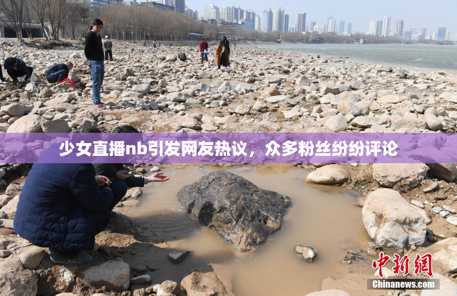 少女直播nb引发网友热议，众多粉丝纷纷评论