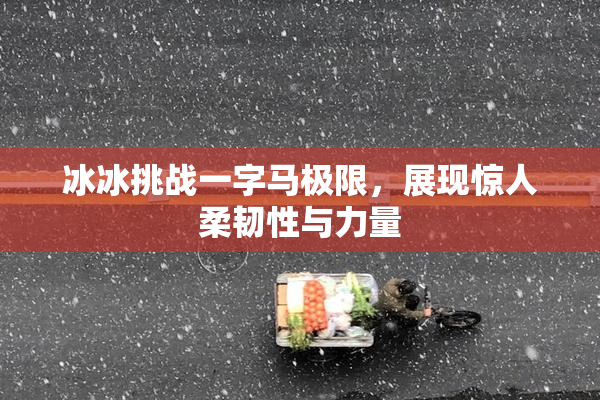 冰冰挑战一字马极限，展现惊人柔韧性与力量