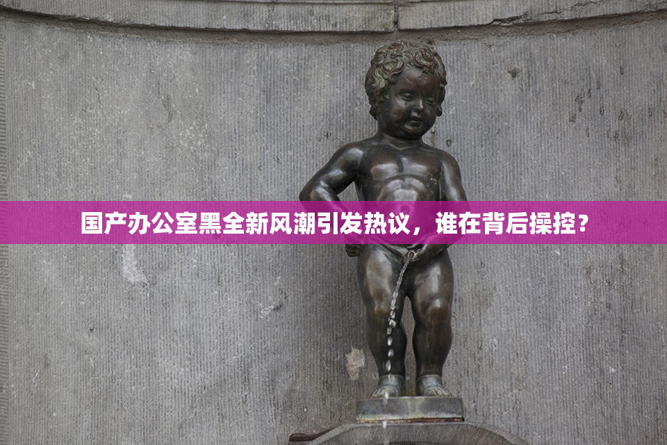 国产办公室黑全新风潮引发热议，谁在背后操控？