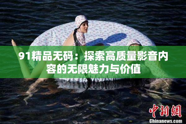 91精品无码：探索高质量影音内容的无限魅力与价值