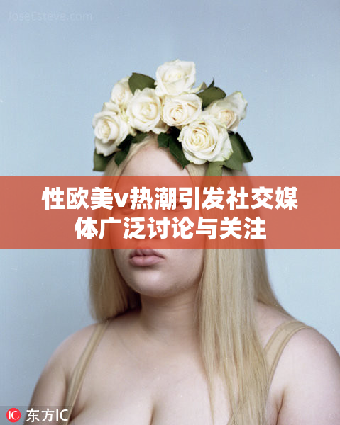 性欧美v热潮引发社交媒体广泛讨论与关注