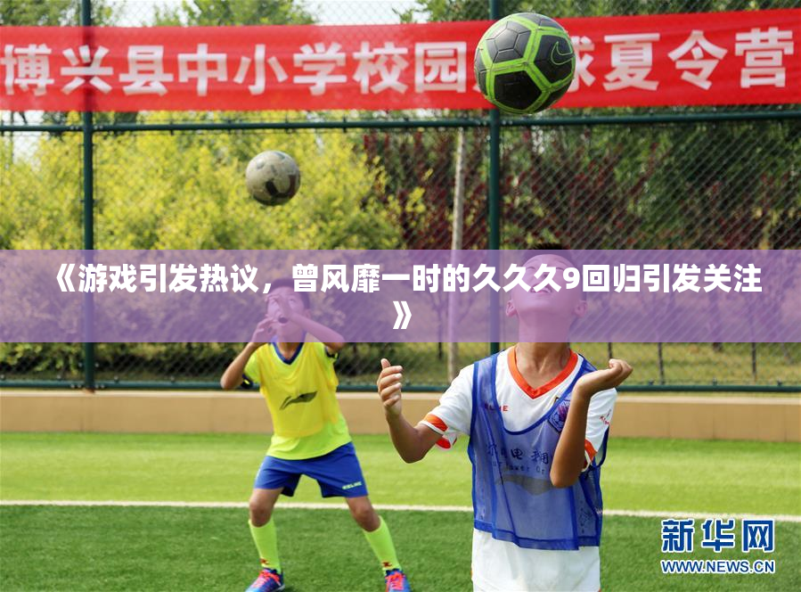 《游戏引发热议，曾风靡一时的久久久9回归引发关注》