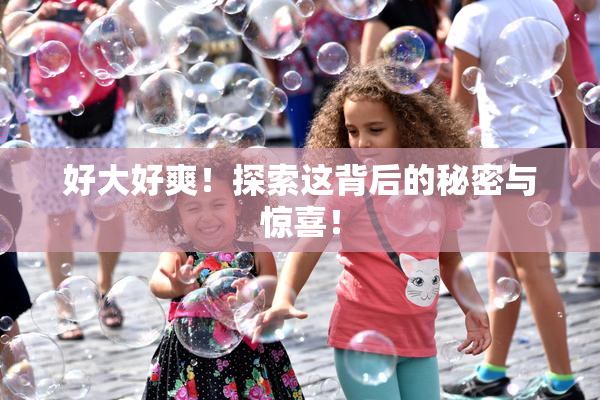 好大好爽！探索这背后的秘密与惊喜！