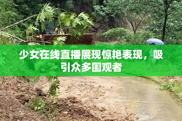 少女在线直播展现惊艳表现，吸引众多围观者