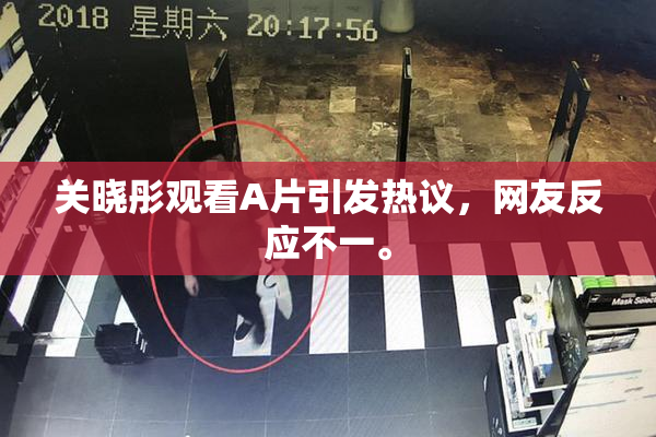 关晓彤观看A片引发热议，网友反应不一。