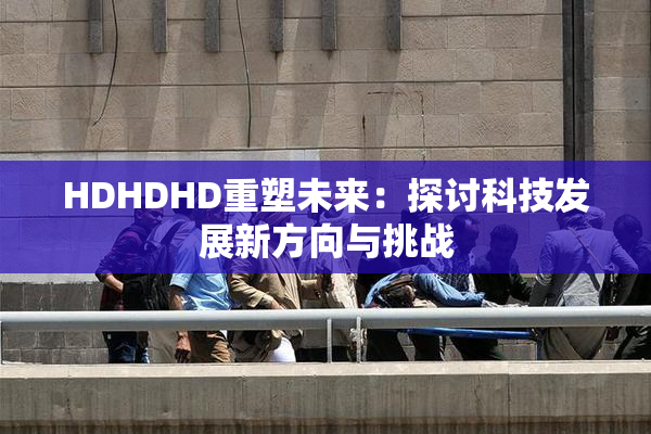HDHDHD重塑未来：探讨科技发展新方向与挑战