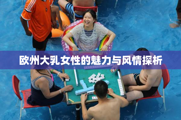 欧州大乳女性的魅力与风情探析