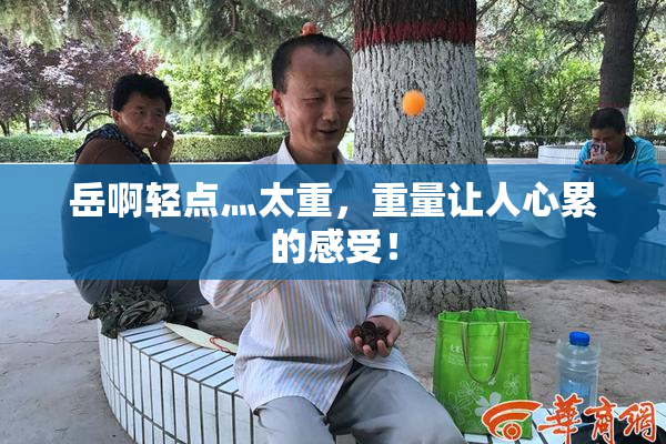 岳啊轻点灬太重，重量让人心累的感受！