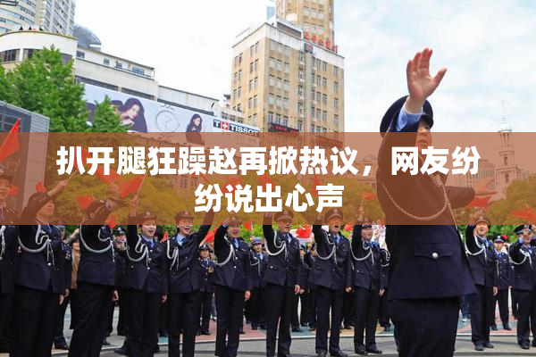 扒开腿狂躁赵再掀热议，网友纷纷说出心声