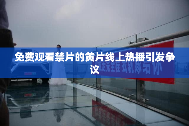 免费观看禁片的黄片线上热播引发争议
