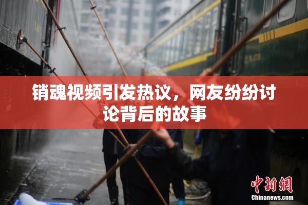 销魂视频引发热议，网友纷纷讨论背后的故事