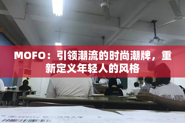 MOFO：引领潮流的时尚潮牌，重新定义年轻人的风格