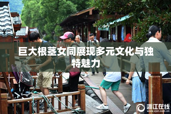 巨大根茎女同展现多元文化与独特魅力
