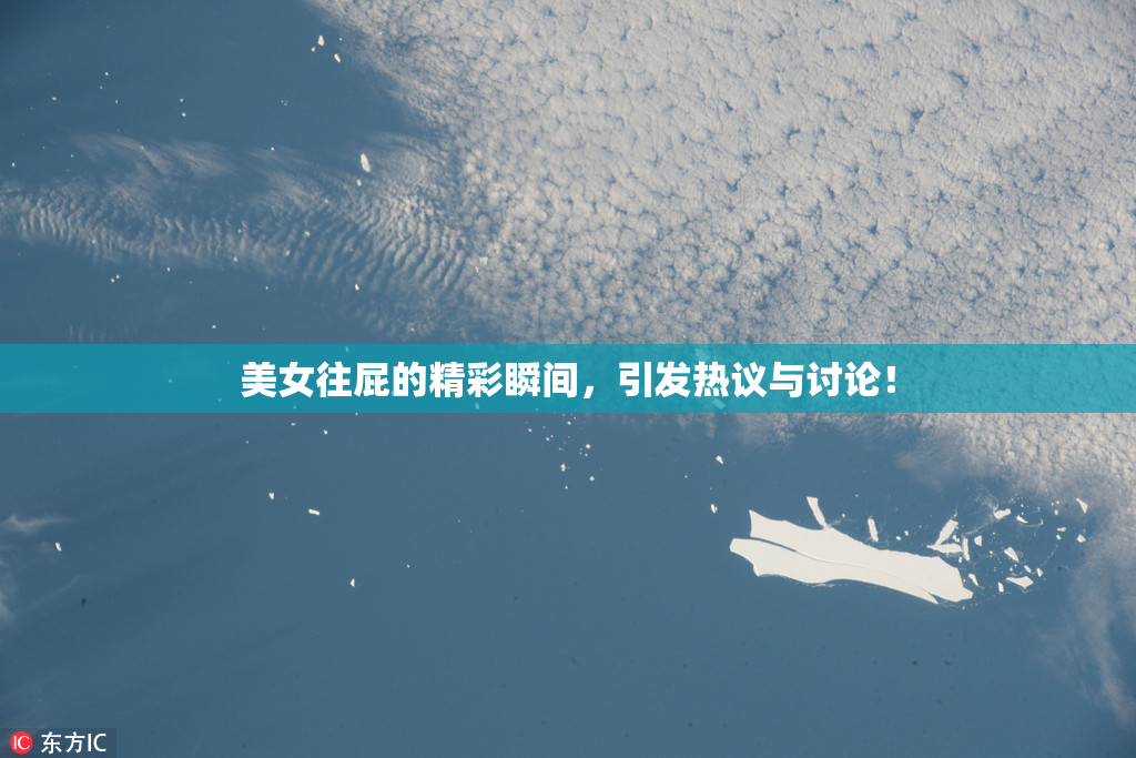 美女往屁的精彩瞬间，引发热议与讨论！