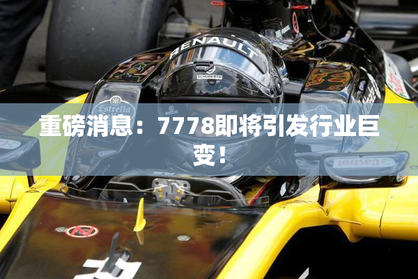 重磅消息：7778即将引发行业巨变！