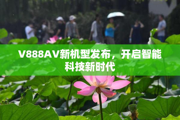 V888AV新机型发布，开启智能科技新时代