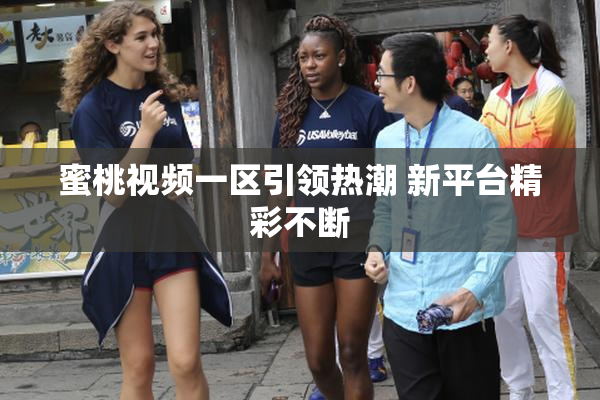 蜜桃视频一区引领热潮 新平台精彩不断