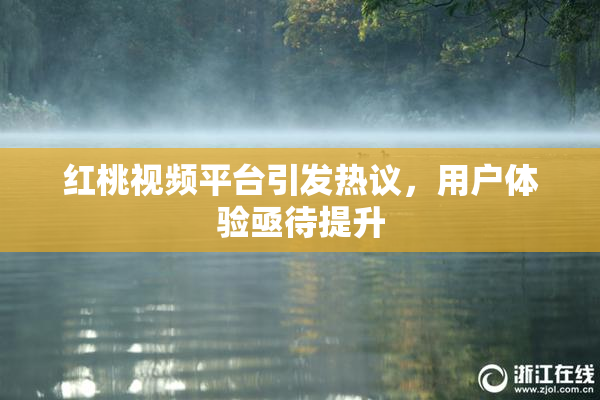 红桃视频平台引发热议，用户体验亟待提升