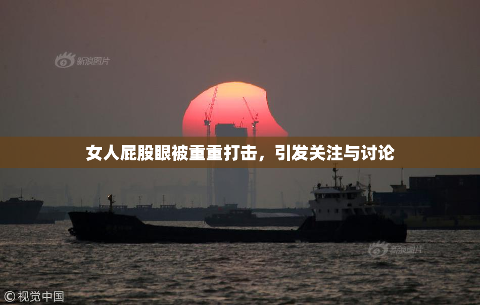女人屁股眼被重重打击，引发关注与讨论