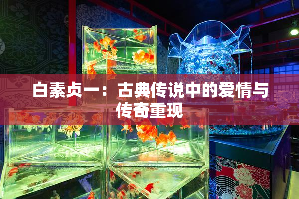 白素贞一：古典传说中的爱情与传奇重现