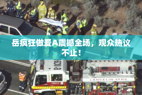 岳疯狂做爰A震撼全场，观众热议不止！