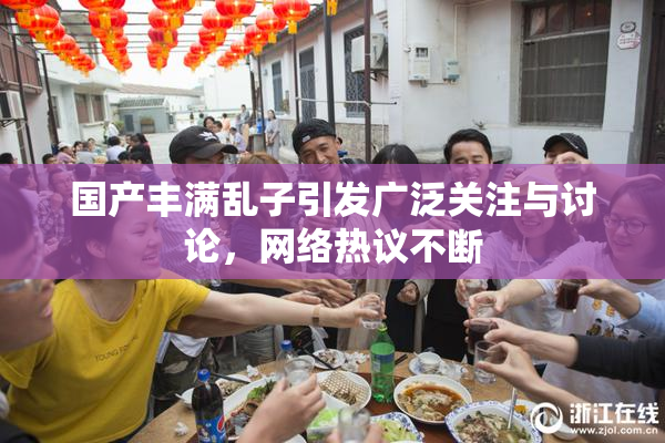 国产丰满乱子引发广泛关注与讨论，网络热议不断