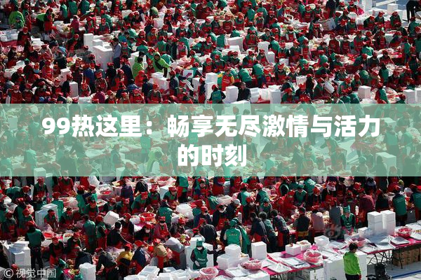 99热这里：畅享无尽激情与活力的时刻