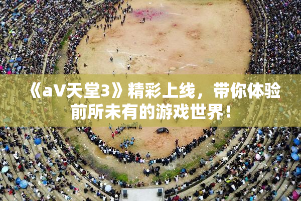 《a∨天堂3》精彩上线，带你体验前所未有的游戏世界！