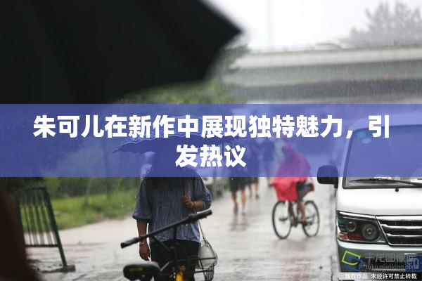 朱可儿在新作中展现独特魅力，引发热议