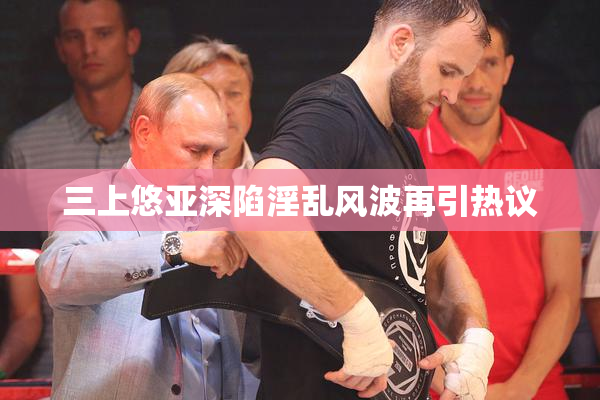 三上悠亚深陷淫乱风波再引热议