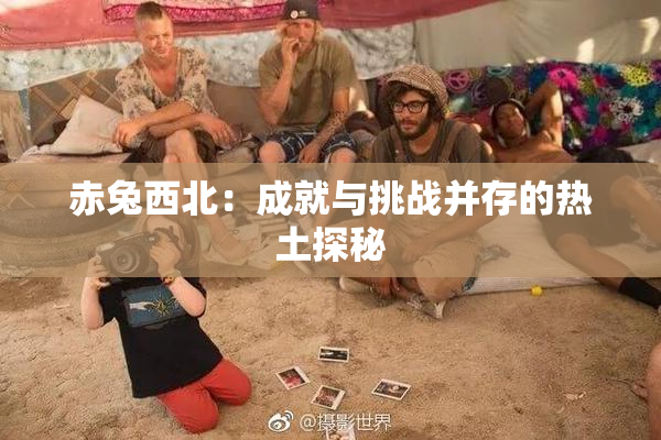 赤兔西北：成就与挑战并存的热土探秘