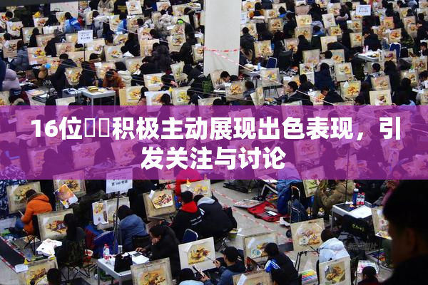 16位妺妺积极主动展现出色表现，引发关注与讨论