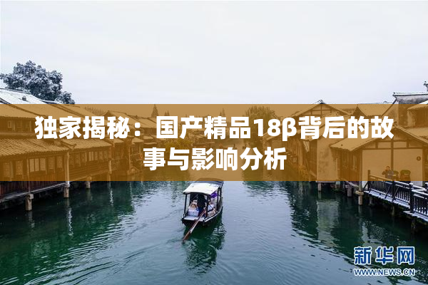 独家揭秘：国产精品18β背后的故事与影响分析