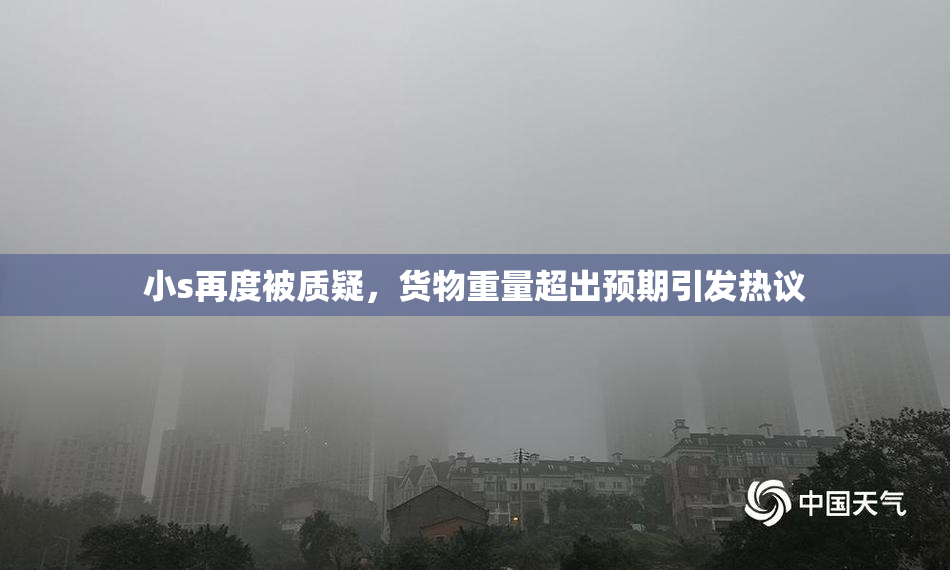 小s再度被质疑，货物重量超出预期引发热议