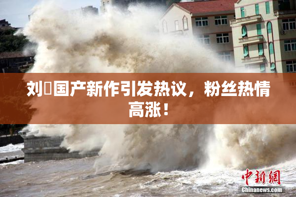 刘玥国产新作引发热议，粉丝热情高涨！