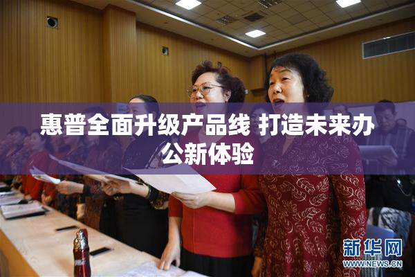 惠普全面升级产品线 打造未来办公新体验