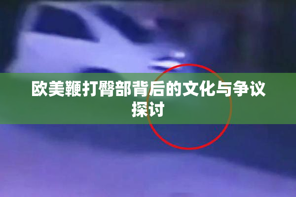 欧美鞭打臀部背后的文化与争议探讨
