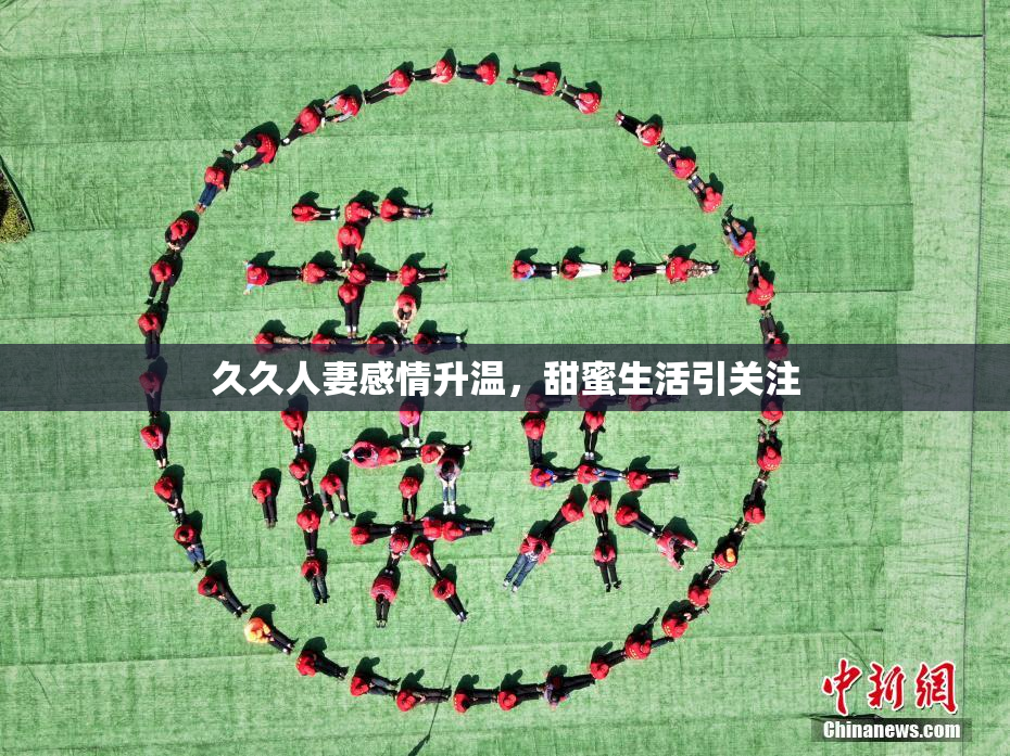 久久人妻感情升温，甜蜜生活引关注