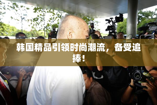韩国精品引领时尚潮流，备受追捧！