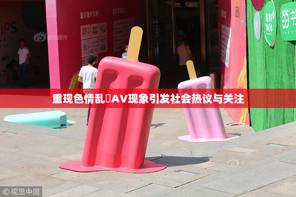 重现色情乱婬AV现象引发社会热议与关注