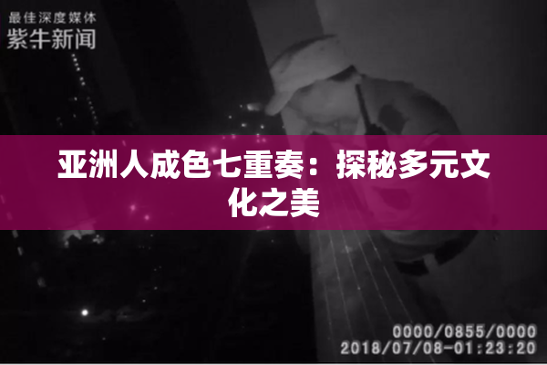 亚洲人成色七重奏：探秘多元文化之美