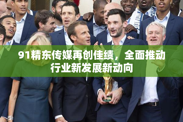 91精东传媒再创佳绩，全面推动行业新发展新动向