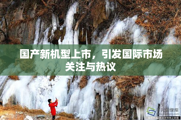 国产新机型上市，引发国际市场关注与热议