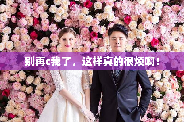 别再c我了，这样真的很烦啊！