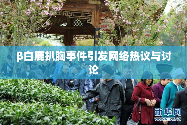 β白鹿扒胸事件引发网络热议与讨论