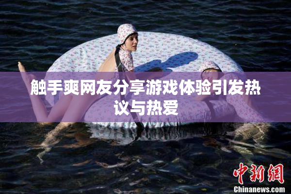 触手爽网友分享游戏体验引发热议与热爱