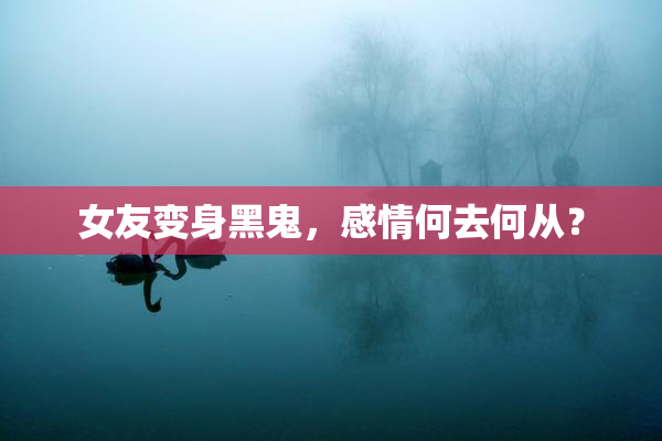 女友变身黑鬼，感情何去何从？